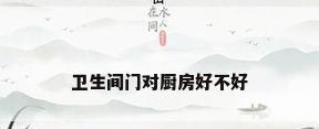 卫生间门对厨房好不好