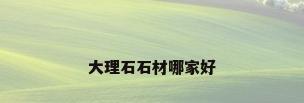 大理石石材哪家好