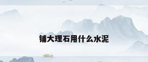 铺大理石用什么水泥