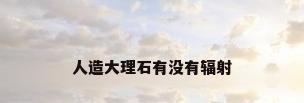 人造大理石有没有辐射