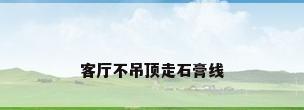 客厅不吊顶走石膏线