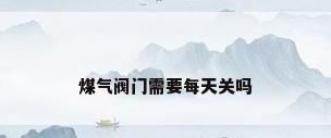 煤气阀门需要每天关吗