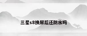 三星s8换屏后还防水吗