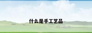什么是手工艺品