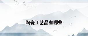 陶瓷工艺品有哪些
