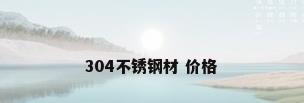 304不锈钢材 价格