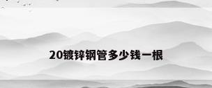 20镀锌钢管多少钱一根