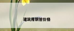 建筑用钢管价格