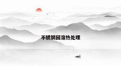 不锈钢固溶热处理