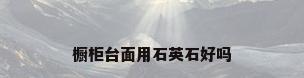 橱柜台面用石英石好吗