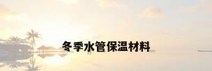 冬季水管保温材料