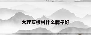 大理石板材什么牌子好