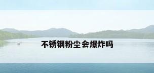 不锈钢粉尘会爆炸吗