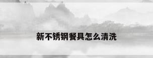 新不锈钢餐具怎么清洗