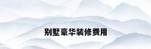别墅豪华装修费用