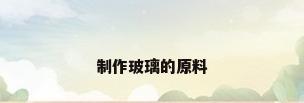 制作玻璃的原料