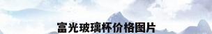 富光玻璃杯价格图片