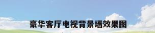 豪华客厅电视背景墙效果图