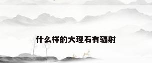 什么样的大理石有辐射
