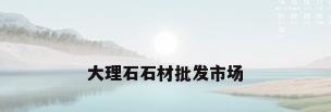 大理石石材批发市场