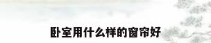 卧室用什么样的窗帘好