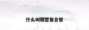 什么叫钢塑复合管
