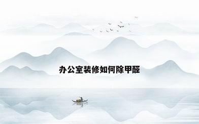 办公室装修如何除甲醛