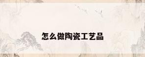 怎么做陶瓷工艺品