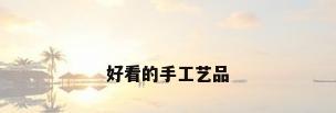 好看的手工艺品