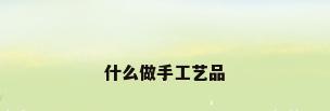 什么做手工艺品