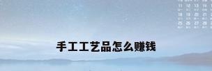 手工工艺品怎么赚钱