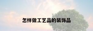 怎样做工艺品的装饰品