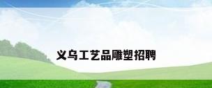 义乌工艺品雕塑招聘
