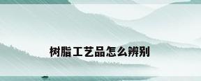 树脂工艺品怎么辨别