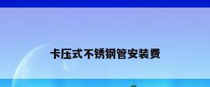 卡压式不锈钢管安装费
