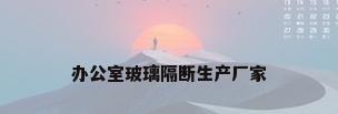 办公室玻璃隔断生产厂家