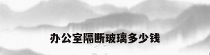 办公室隔断玻璃多少钱
