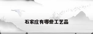 石家庄有哪些工艺品