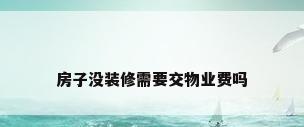 房子没装修需要交物业费吗