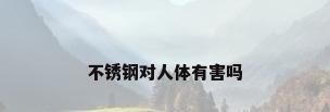 不锈钢对人体有害吗