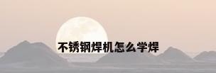 不锈钢焊机怎么学焊