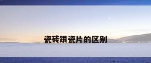 瓷砖跟瓷片的区别