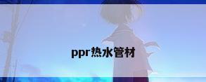 ppr热水管材