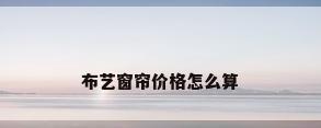 布艺窗帘价格怎么算