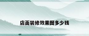 店面装修效果图多少钱