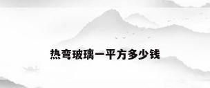 热弯玻璃一平方多少钱