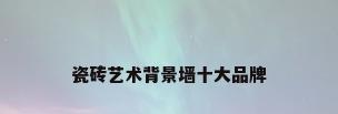 瓷砖艺术背景墙十大品牌
