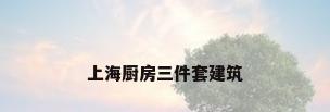 上海厨房三件套建筑