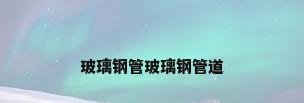 玻璃钢管玻璃钢管道
