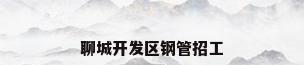 聊城开发区钢管招工